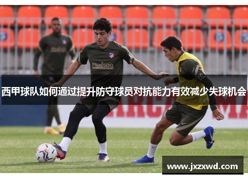 西甲球队如何通过提升防守球员对抗能力有效减少失球机会