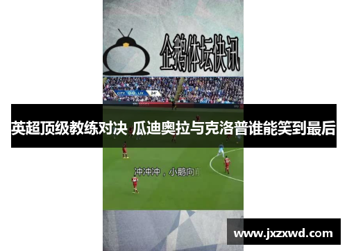 英超顶级教练对决 瓜迪奥拉与克洛普谁能笑到最后