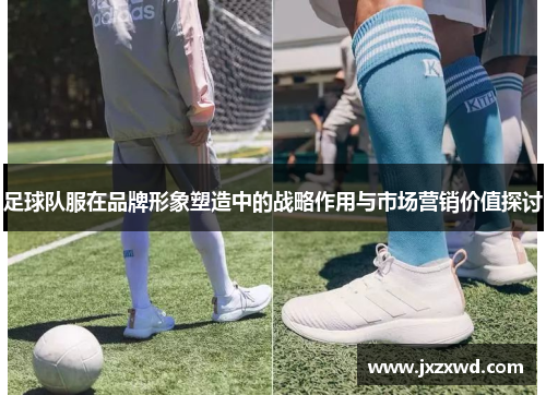 足球队服在品牌形象塑造中的战略作用与市场营销价值探讨