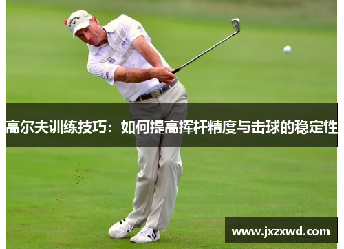 高尔夫训练技巧：如何提高挥杆精度与击球的稳定性