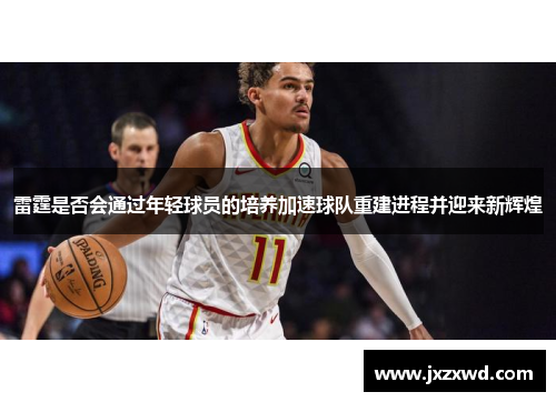雷霆是否会通过年轻球员的培养加速球队重建进程并迎来新辉煌